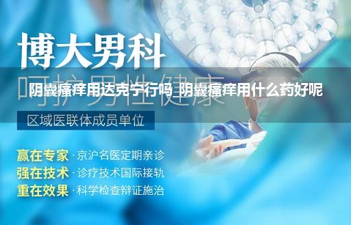 阴囊瘙痒用达克宁行吗_阴囊瘙痒用什么药好呢