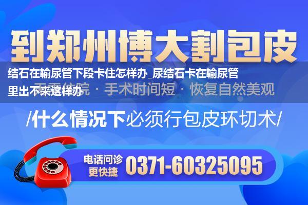 结石在输尿管下段卡住怎样办_尿结石卡在输尿管里出不来这样办