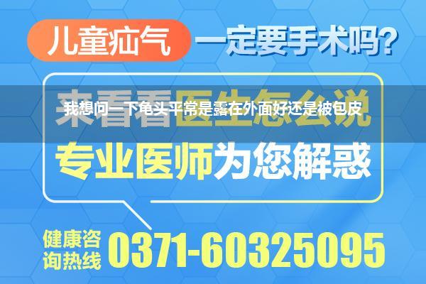 我想问一下龟头平常是露在外面好还是被包皮