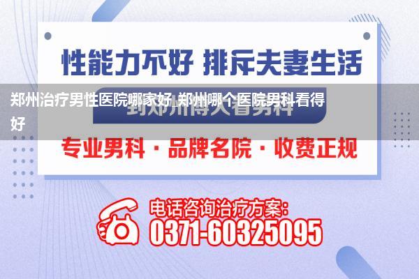 郑州治疗男性医院哪家好_郑州哪个医院男科看得好